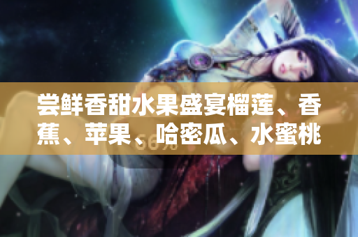 嘗鮮香甜水果盛宴榴蓮、香蕉、蘋果、哈密瓜、水蜜桃贏得青睞