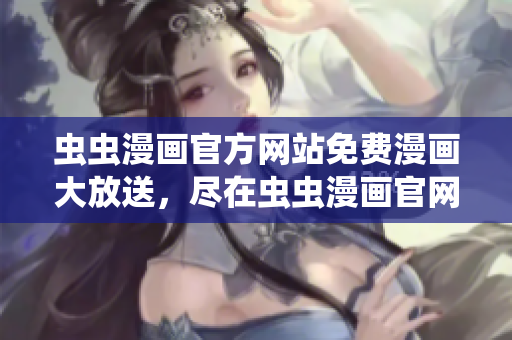 蟲蟲漫畫官方網(wǎng)站免費(fèi)漫畫大放送，盡在蟲蟲漫畫官網(wǎng)！