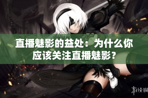 直播魅影的益處：為什么你應(yīng)該關(guān)注直播魅影？