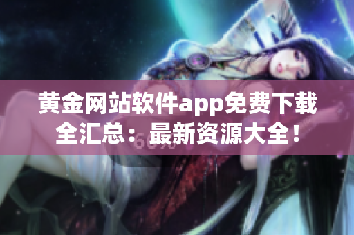 黃金網(wǎng)站軟件app免費(fèi)下載全匯總：最新資源大全！