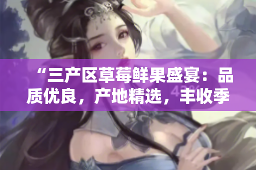 “三產(chǎn)區(qū)草莓鮮果盛宴：品質(zhì)優(yōu)良，產(chǎn)地精選，豐收季助推鄉(xiāng)村振興”