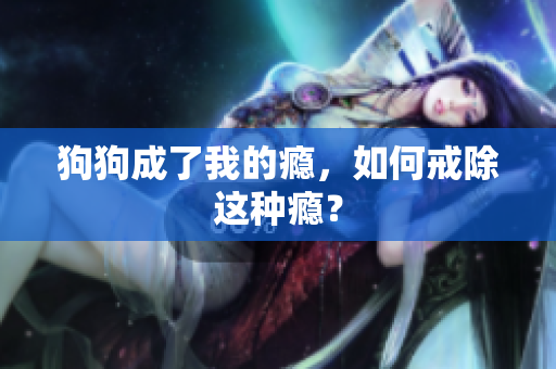 狗狗成了我的癮，如何戒除這種癮？