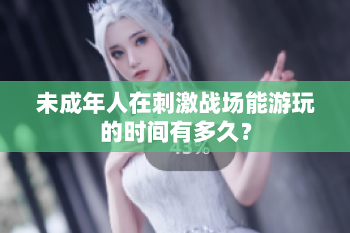 未成年人在刺激戰(zhàn)場(chǎng)能游玩的時(shí)間有多久？