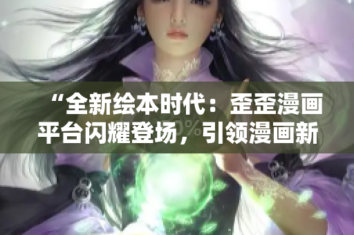 “全新繪本時(shí)代：歪歪漫畫(huà)平臺(tái)閃耀登場(chǎng)，引領(lǐng)漫畫(huà)新風(fēng)潮！”