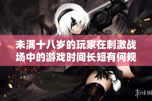 未滿十八歲的玩家在刺激戰(zhàn)場(chǎng)中的游戲時(shí)間長(zhǎng)短有何規(guī)定？
