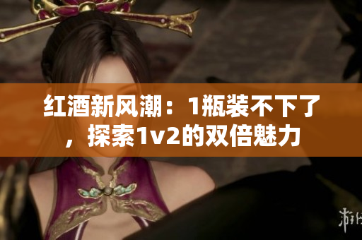 紅酒新風(fēng)潮：1瓶裝不下了，探索1v2的雙倍魅力