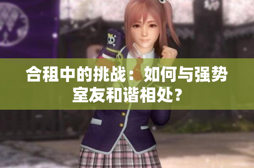 合租中的挑戰(zhàn)：如何與強勢室友和諧相處？