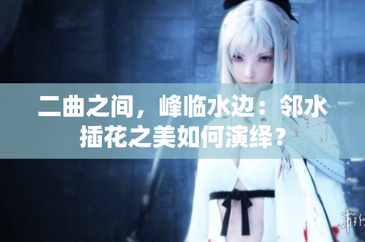 二曲之間，峰臨水邊：鄰水插花之美如何演繹？