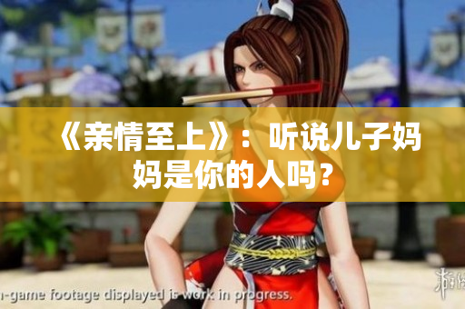 《親情至上》：聽說兒子媽媽是你的人嗎？