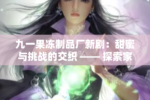九一果凍制品廠新?。禾鹈叟c挑戰(zhàn)的交織 —— 探索家族傳承的故事