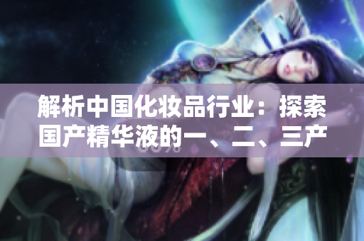 解析中國化妝品行業(yè)：探索國產(chǎn)精華液的一、二、三產(chǎn)業(yè)鏈