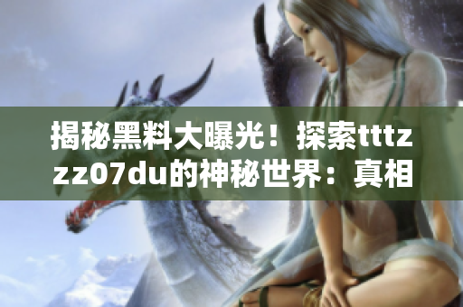 揭秘黑料大曝光！探索tttzzz07du的神秘世界：真相與傳聞