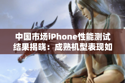 中國市場iPhone性能測試結果揭曉：成熟機型表現如何？
