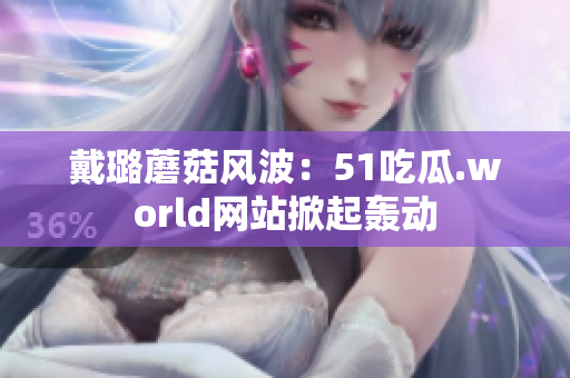 戴璐蘑菇風(fēng)波：51吃瓜.world網(wǎng)站掀起轟動