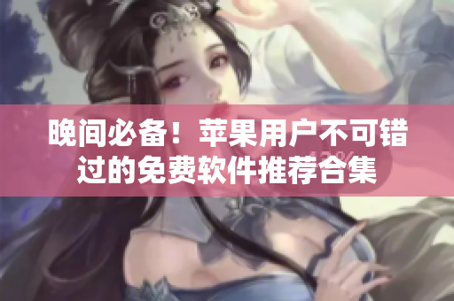 晚間必備！蘋果用戶不可錯過的免費(fèi)軟件推薦合集