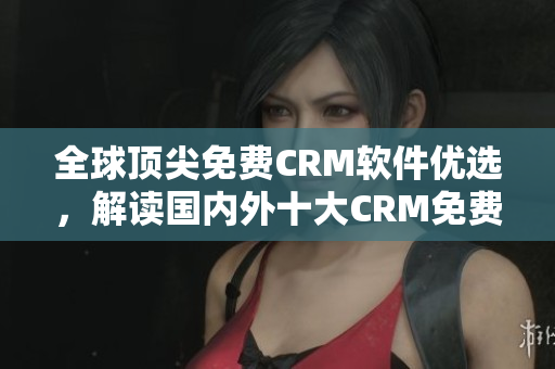 全球頂尖免費CRM軟件優(yōu)選，解讀國內(nèi)外十大CRM免費平臺
