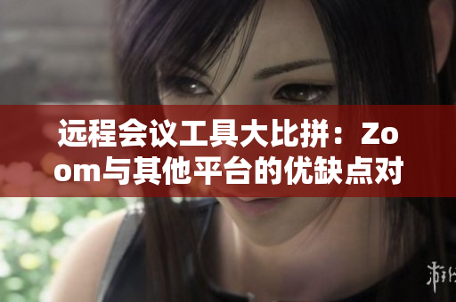 遠(yuǎn)程會議工具大比拼：Zoom與其他平臺的優(yōu)缺點對比分析