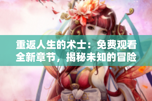 重返人生的術(shù)士：免費觀看全新章節(jié)，揭秘未知的冒險與奇遇