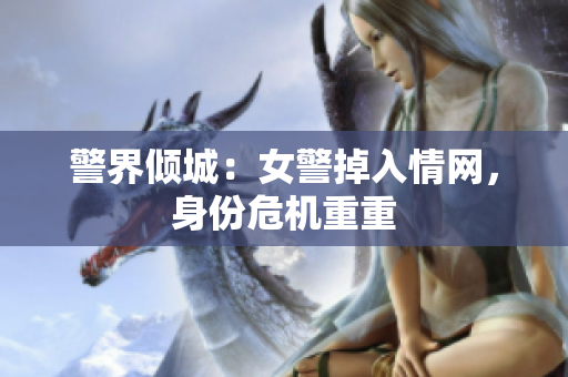 警界傾城：女警掉入情網(wǎng)，身份危機(jī)重重