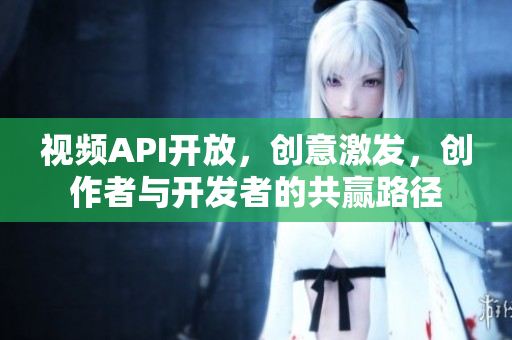 視頻API開(kāi)放，創(chuàng)意激發(fā)，創(chuàng)作者與開(kāi)發(fā)者的共贏路徑