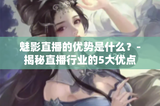 魅影直播的優(yōu)勢是什么？-揭秘直播行業(yè)的5大優(yōu)點(diǎn)