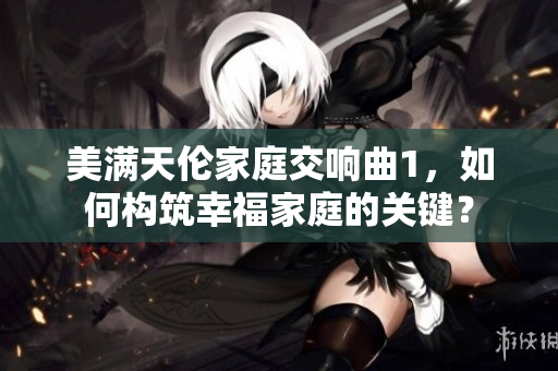 美滿天倫家庭交響曲1，如何構(gòu)筑幸福家庭的關(guān)鍵？