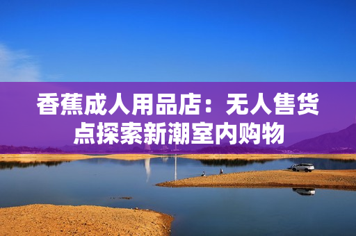 香蕉成人用品店：無人售貨點探索新潮室內(nèi)購物