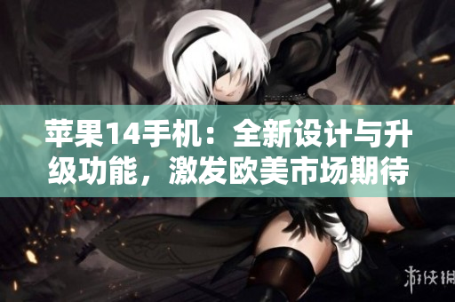蘋果14手機(jī)：全新設(shè)計(jì)與升級(jí)功能，激發(fā)歐美市場(chǎng)期待