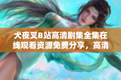 犬夜叉B站高清劇集全集在線觀看資源免費(fèi)分享，高清正版免費(fèi)觀看全網(wǎng)首發(fā)