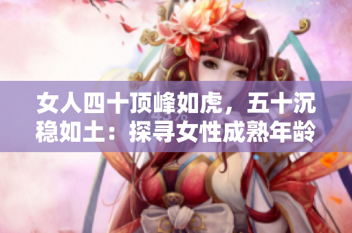 女人四十頂峰如虎，五十沉穩(wěn)如土：探尋女性成熟年齡的魅力與力量