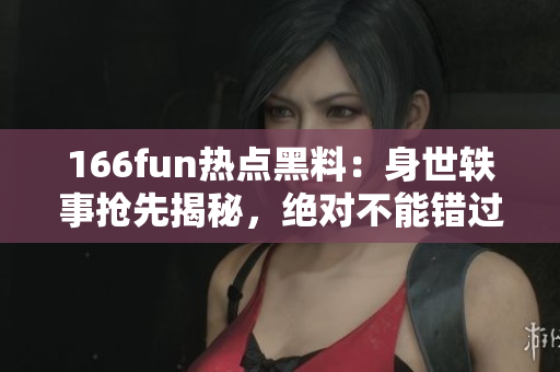 166fun熱點黑料：身世軼事?lián)屜冉颐?，絕對不能錯過