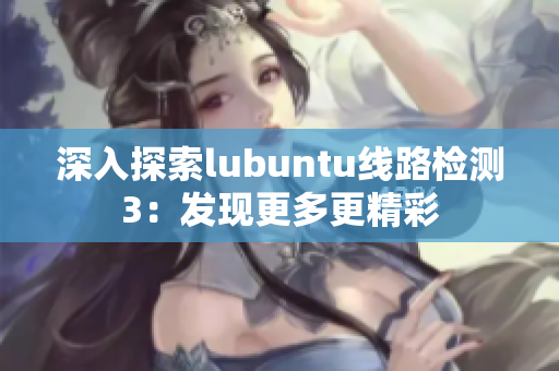 深入探索lubuntu線路檢測(cè)3：發(fā)現(xiàn)更多更精彩