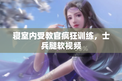 寢室內(nèi)受教官瘋狂訓(xùn)練，士兵腿軟視頻