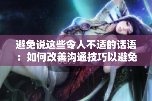 避免說(shuō)這些令人不適的話語(yǔ)：如何改善溝通技巧以避免不友好的言辭