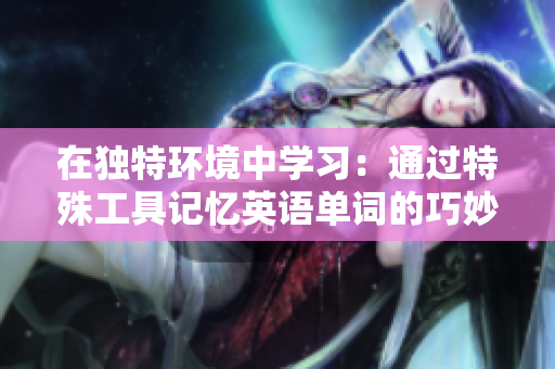 在獨特環(huán)境中學習：通過特殊工具記憶英語單詞的巧妙方法