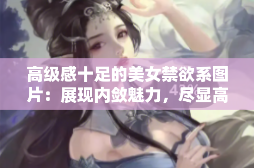 高級感十足的美女禁欲系圖片：展現(xiàn)內(nèi)斂魅力，盡顯高雅韻味