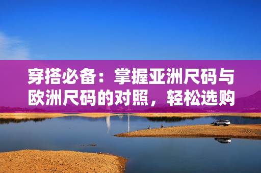 穿搭必備：掌握亞洲尺碼與歐洲尺碼的對照，輕松選購適合您的服裝尺寸！