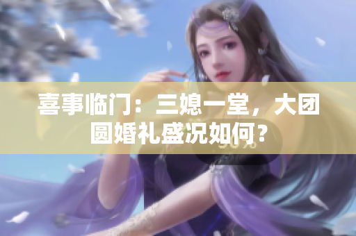 喜事臨門：三媳一堂，大團(tuán)圓婚禮盛況如何？