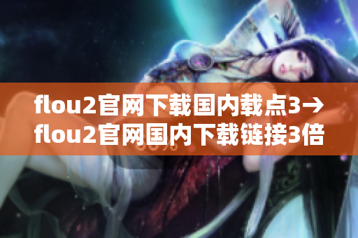 flou2官網(wǎng)下載國內(nèi)載點3→flou2官網(wǎng)國內(nèi)下載鏈接3倍增，讓您輕松獲取資源