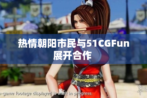 熱情朝陽(yáng)市民與51CGFun展開(kāi)合作 