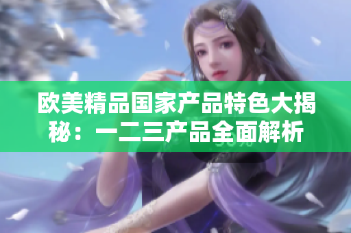歐美精品國(guó)家產(chǎn)品特色大揭秘：一二三產(chǎn)品全面解析