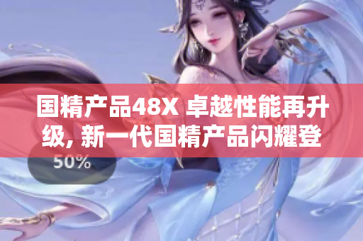 國(guó)精產(chǎn)品48X 卓越性能再升級(jí), 新一代國(guó)精產(chǎn)品閃耀登場(chǎng)