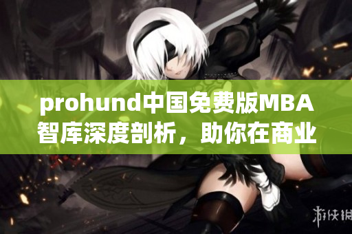 prohund中國免費(fèi)版MBA智庫深度剖析，助你在商業(yè)世界脫穎而出