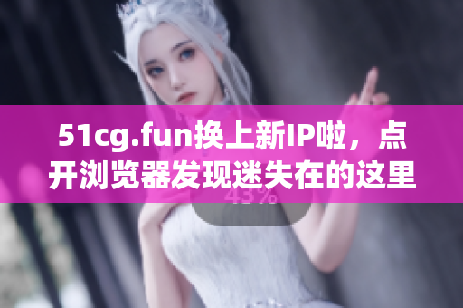 51cg.fun換上新IP啦，點(diǎn)開瀏覽器發(fā)現(xiàn)迷失在的這里~