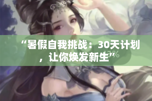 “暑假自我挑戰(zhàn)：30天計(jì)劃，讓你煥發(fā)新生”