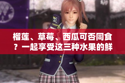 榴蓮、草莓、西瓜可否同食？一起享受這三種水果的鮮美，是否會引發(fā)什么效果？