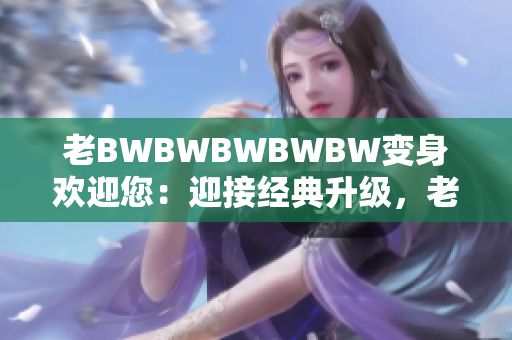 老BWBWBWBWBW變身歡迎您：迎接經(jīng)典升級，老朋友再次光臨！