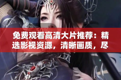 免費(fèi)觀看高清大片推薦：精選影視資源，清晰畫質(zhì)，盡在眼前