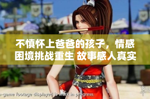 不慎懷上爸爸的孩子，情感困境挑戰(zhàn)重生 故事感人真實 
