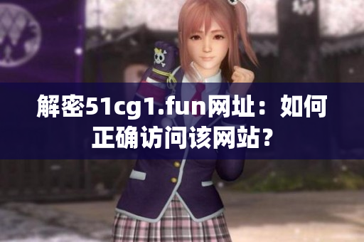 解密51cg1.fun網(wǎng)址：如何正確訪問該網(wǎng)站？